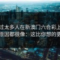 我见过太多人在新澳门六合彩上栽跟头，原因都很像：这比你想的更重要