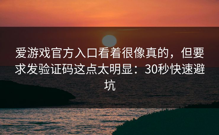 爱游戏官方入口看着很像真的，但要求发验证码这点太明显：30秒快速避坑