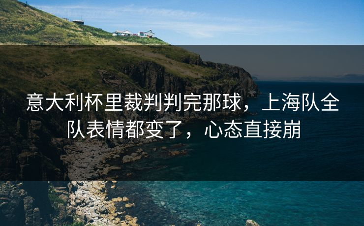 意大利杯里裁判判完那球,上海队全队表情都变了,心态直接崩 意大利杯里裁判判完那球,上海队全队表情都变了,心态直接崩