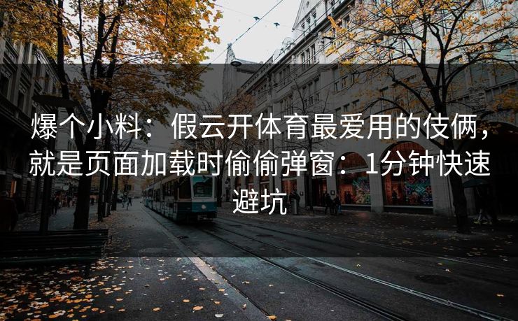 爆个小料：假云开体育最爱用的伎俩，就是页面加载时偷偷弹窗：1分钟快速避坑