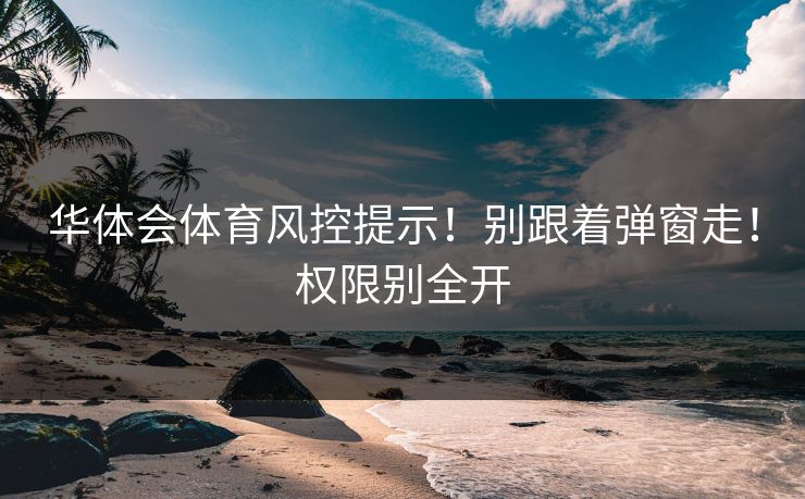 华体会体育风控提示！别跟着弹窗走！权限别全开