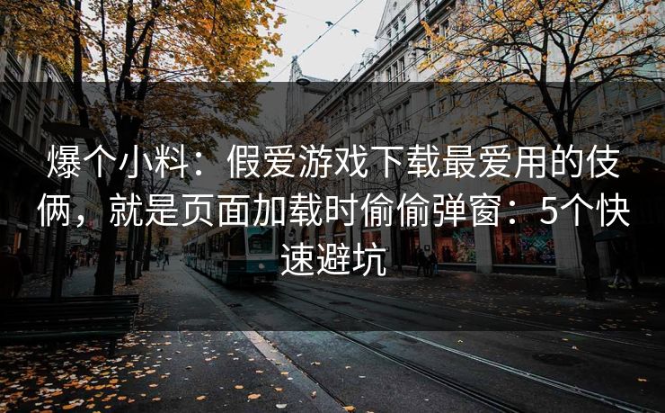 爆个小料：假爱游戏下载最爱用的伎俩，就是页面加载时偷偷弹窗：5个快速避坑