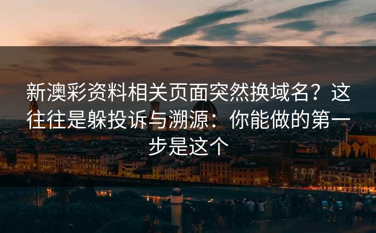 新澳彩资料相关页面突然换域名？这往往是躲投诉与溯源：你能做的第一步是这个