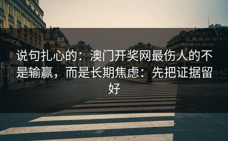 说句扎心的：澳门开奖网最伤人的不是输赢，而是长期焦虑：先把证据留好