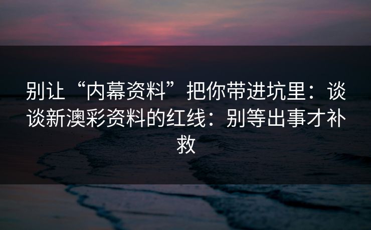 别让“内幕资料”把你带进坑里：谈谈新澳彩资料的红线：别等出事才补救