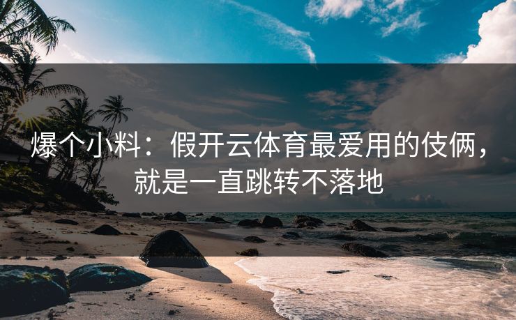 爆个小料：假开云体育最爱用的伎俩，就是一直跳转不落地