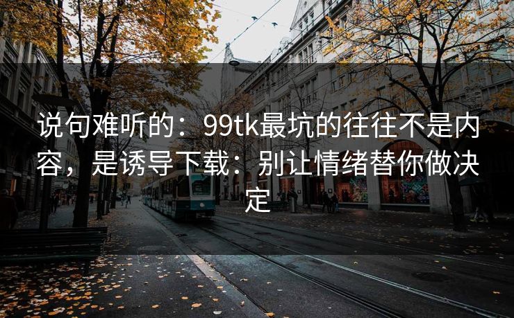 说句难听的:99tk最坑的往往不是内容,是诱导下载:别让情绪替你做决定 说句难听的:99tk最坑的往往不是内容,是诱导下载:别让情绪替你做决定