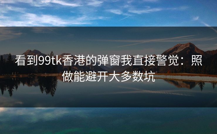 看到99tk香港的弹窗我直接警觉：照做能避开大多数坑
