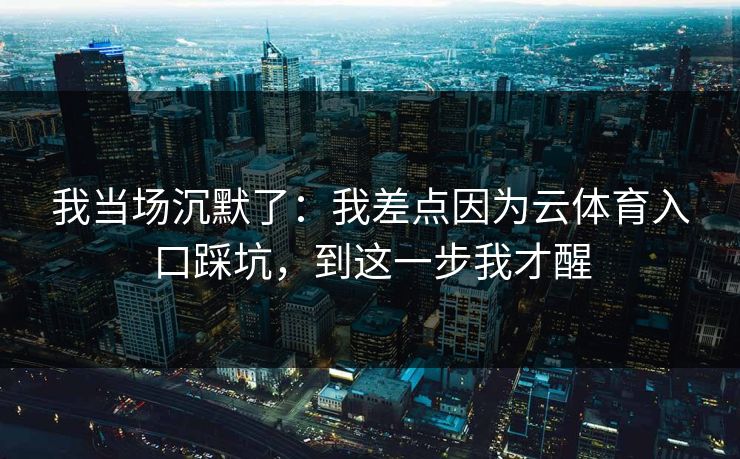 我当场沉默了：我差点因为云体育入口踩坑，到这一步我才醒