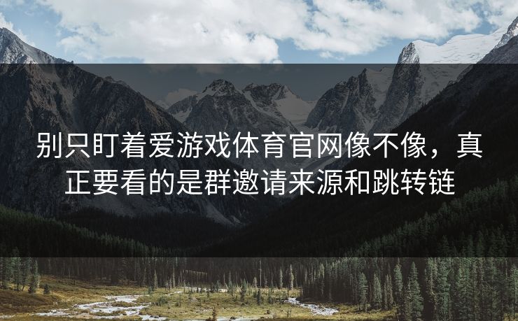 别只盯着爱游戏体育官网像不像，真正要看的是群邀请来源和跳转链