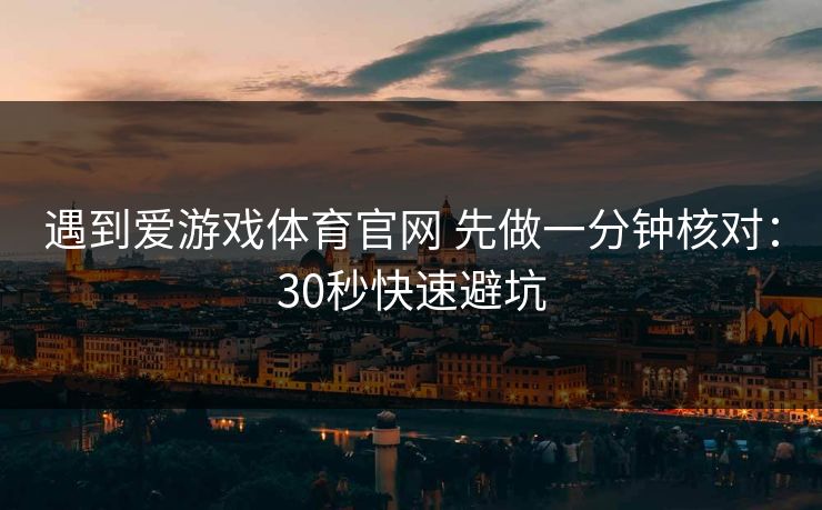 遇到爱游戏体育官网 先做一分钟核对：30秒快速避坑