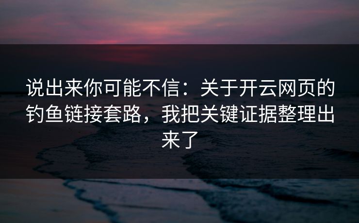 说出来你可能不信：关于开云网页的钓鱼链接套路，我把关键证据整理出来了