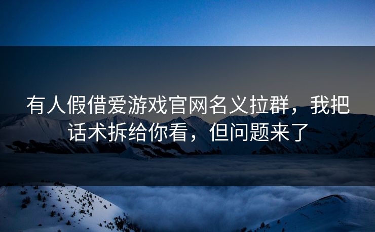 有人假借爱游戏官网名义拉群,我把话术拆给你看,但问题来了 有人假借爱游戏官网名义拉群,我把话术拆给你看,但问题来了