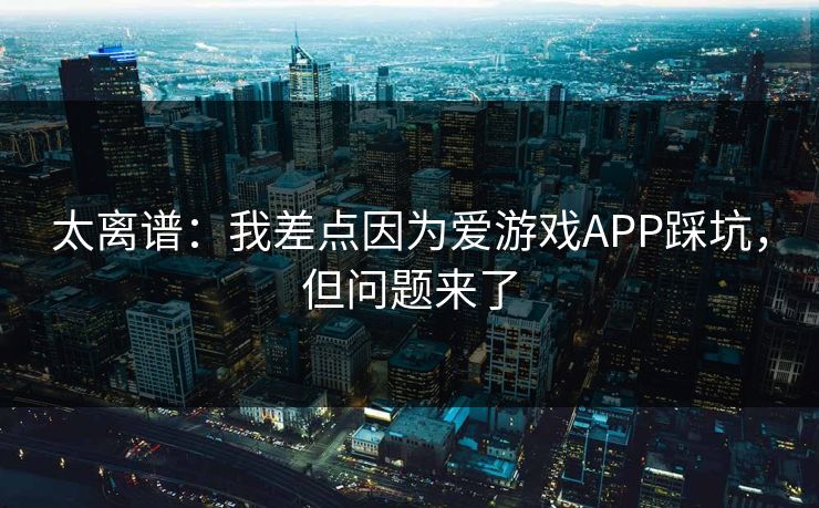 太离谱：我差点因为爱游戏APP踩坑，但问题来了