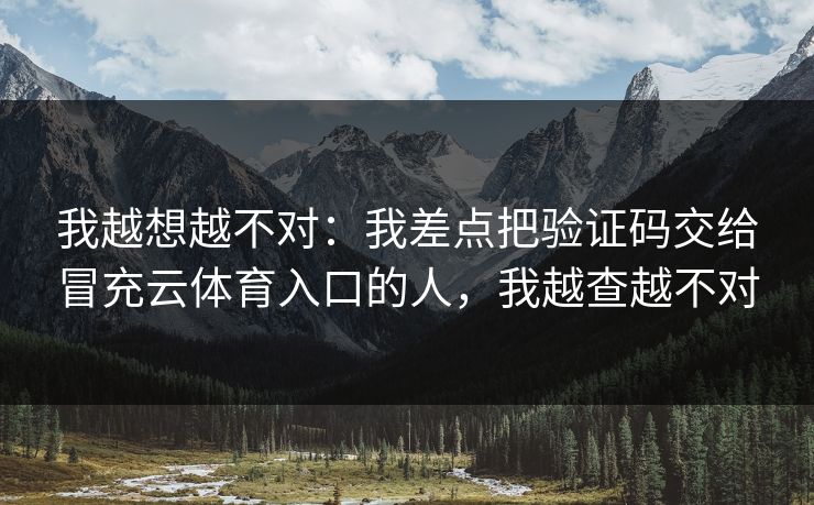 我越想越不对：我差点把验证码交给冒充云体育入口的人，我越查越不对