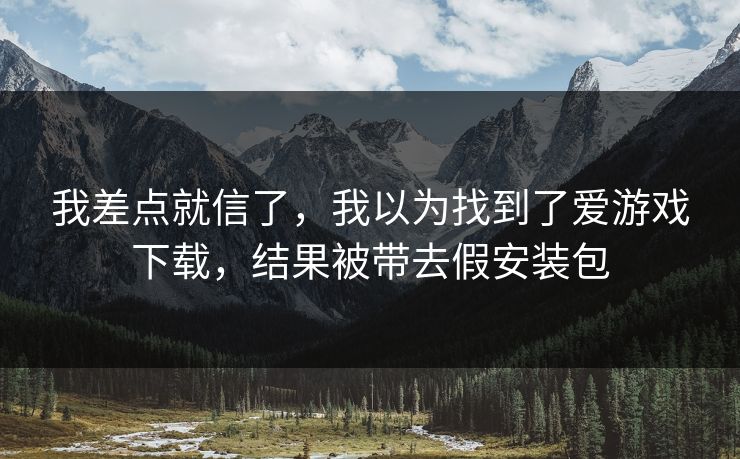 我差点就信了,我以为找到了爱游戏下载,结果被带去假安装包 我差点就信了,我以为找到了爱游戏下载,结果被带去假安装包