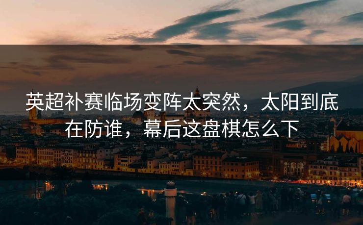 英超补赛临场变阵太突然，太阳到底在防谁，幕后这盘棋怎么下