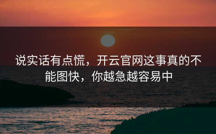 说实话有点慌,开云官网这事真的不能图快,你越急越容易中 说实话有点慌,开云官网这事真的不能图快,你越急越容易中
