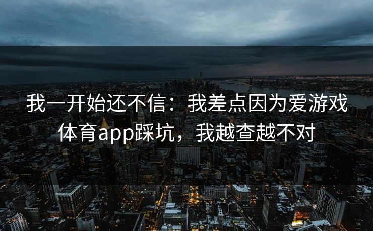 我一开始还不信:我差点因为爱游戏体育app踩坑,我越查越不对 我一开始还不信:我差点因为爱游戏体育app踩坑,我越查越不对