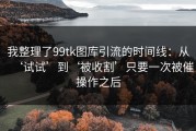 我整理了99tk图库引流的时间线：从‘试试’到‘被收割’只要一次被催操作之后