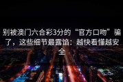 别被澳门六合彩3分的“官方口吻”骗了，这些细节最露馅：越快看懂越安全