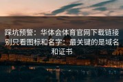 踩坑预警：华体会体育官网下载链接别只看图标和名字：最关键的是域名和证书