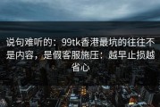 说句难听的：99tk香港最坑的往往不是内容，是假客服施压：越早止损越省心
