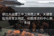 德比大战里三中卫突然上来，关键是临场异常太明显，49图库资料中心那条线