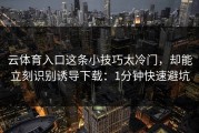 云体育入口这条小技巧太冷门，却能立刻识别诱导下载：1分钟快速避坑