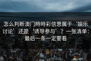 怎么判断澳门時時彩信息属于‘娱乐讨论’还是‘诱导参与’？一张清单：最后一条一定要看