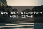 我被自己蠢笑了：我差点因为爱游戏APP踩坑，结果下一秒