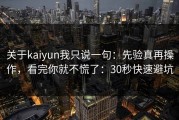 关于kaiyun我只说一句：先验真再操作，看完你就不慌了：30秒快速避坑