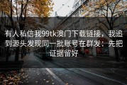 有人私信我99tk澳门下载链接，我追到源头发现同一批账号在群发：先把证据留好