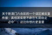 关于新澳门六合彩的一个误区被反复传播：真相其实是不存在长期稳定‘必中’：这比你想的更重要