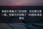 英超补赛最冷门的线索：双后腰位置一换，但被大伙忽略了（49图库港澳那份