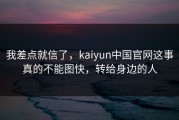 我差点就信了，kaiyun中国官网这事真的不能图快，转给身边的人