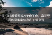 别只盯着爱游戏APP像不像，真正要看的是备案信息和下载来源