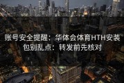 账号安全提醒：华体会体育HTH安装包别乱点：转发前先核对