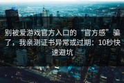 别被爱游戏官方入口的“官方感”骗了，我亲测证书异常或过期：10秒快速避坑