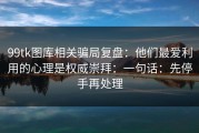 99tk图库相关骗局复盘：他们最爱利用的心理是权威崇拜：一句话：先停手再处理