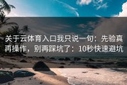 关于云体育入口我只说一句：先验真再操作，别再踩坑了：10秒快速避坑
