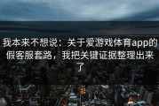 我本来不想说：关于爱游戏体育app的假客服套路，我把关键证据整理出来了