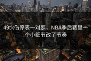 49tk伤停表一对照，NBA季后赛里一个小细节改了节奏