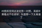 49图库官网这波走势一对照，英超补赛看点不在进球：队医那一下太离谱了