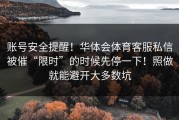 账号安全提醒！华体会体育客服私信被催“限时”的时候先停一下！照做就能避开大多数坑