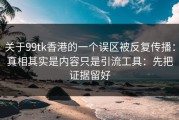 关于99tk香港的一个误区被反复传播：真相其实是内容只是引流工具：先把证据留好