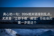 真心劝一句：99tk相关链接别乱点，尤其是‘立即下载’按钮：你能做的第一步是这个