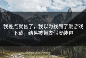 我差点就信了，我以为找到了爱游戏下载，结果被带去假安装包