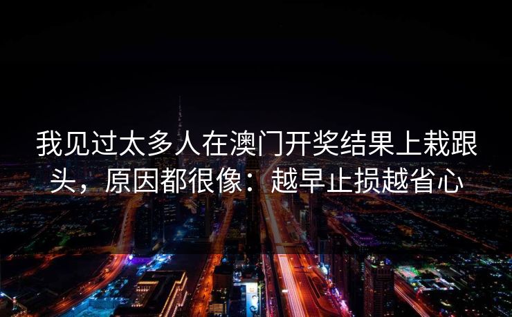 我见过太多人在澳门开奖结果上栽跟头，原因都很像：越早止损越省心