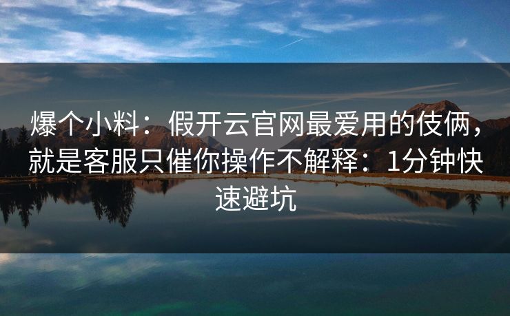 爆个小料：假开云官网最爱用的伎俩，就是客服只催你操作不解释：1分钟快速避坑